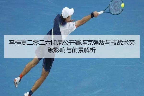 李梓嘉二零二六印尼公开赛连克强敌与技战术突破影响与前景解析