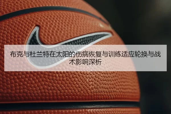 布克与杜兰特在太阳的伤病恢复与训练适应轮换与战术影响深析
