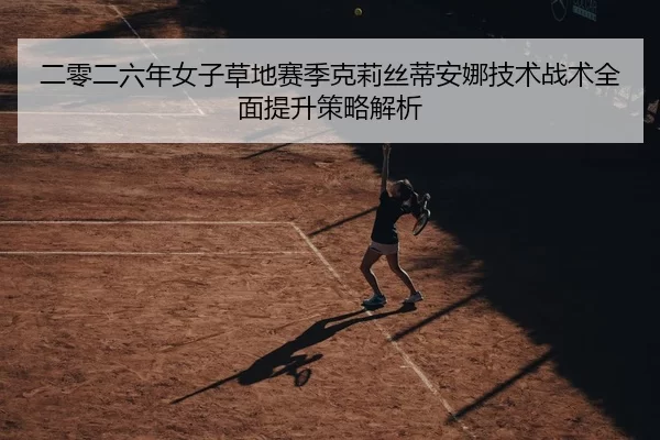 二零二六年女子草地赛季克莉丝蒂安娜技术战术全面提升策略解析
