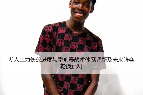 湖人主力伤愈进度与季前赛战术体系调整及未来阵容轮换预测