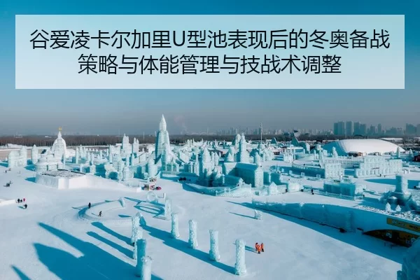 谷爱凌卡尔加里U型池表现后的冬奥备战策略与体能管理与技战术调整