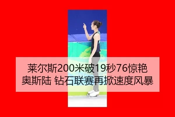 莱尔斯200米破19秒76惊艳奥斯陆 钻石联赛再掀速度风暴